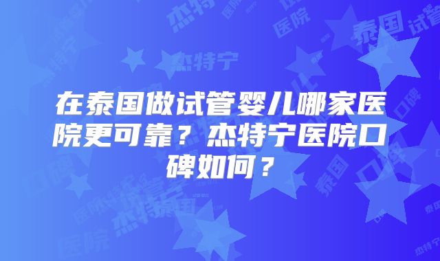 在泰国做试管婴儿哪家医院更可靠？杰特宁医院口碑如何？