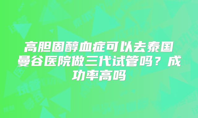 高胆固醇血症可以去泰国曼谷医院做三代试管吗?成功率高吗