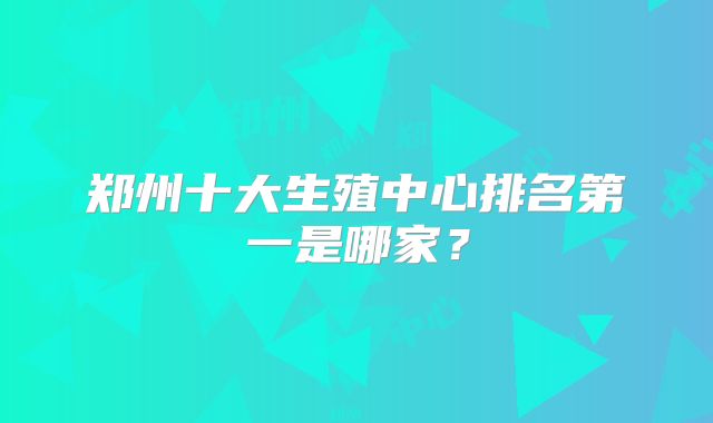 郑州十大生殖中心排名第一是哪家?