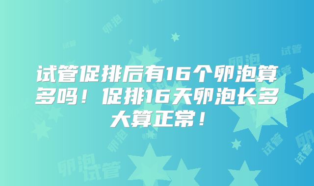 试管促排后有16个卵泡算多吗!促排16天卵泡长多大算正常!