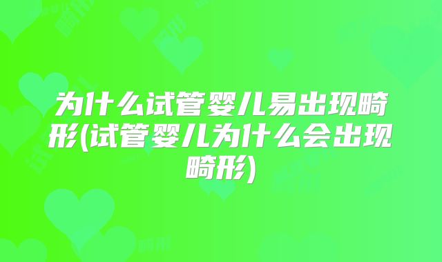 为什么试管婴儿易出现畸形(试管婴儿为什么会出现畸形)