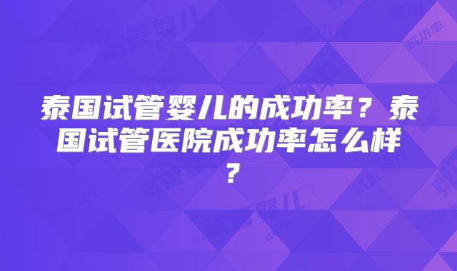 泰国试管婴儿的成功率?泰国试管医院成功率怎么样?