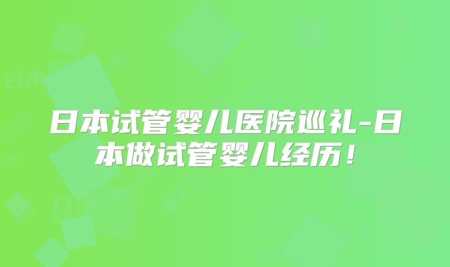 日本试管婴儿医院巡礼-日本做试管婴儿经历!