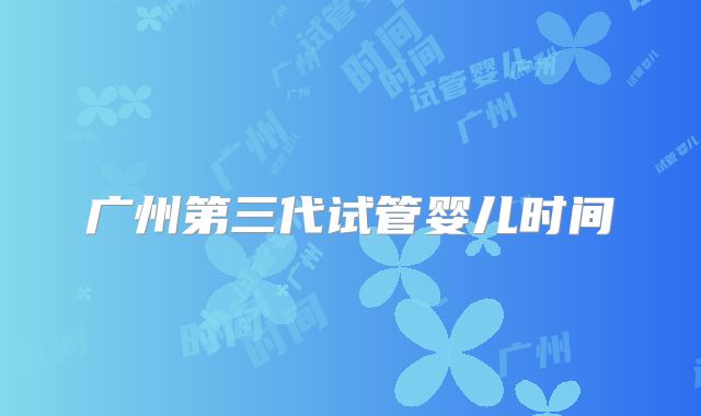 广州第三代试管婴儿时间