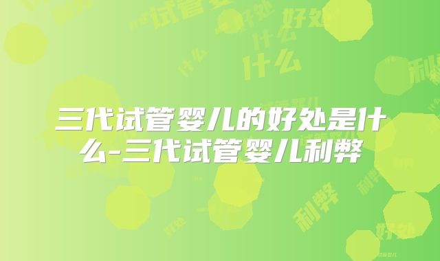 三代试管婴儿的好处是什么-三代试管婴儿利弊
