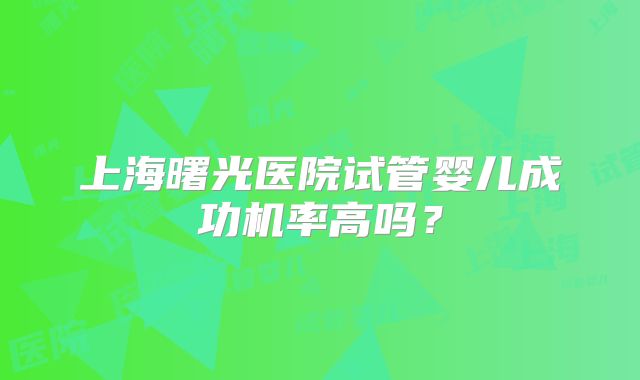 上海曙光医院试管婴儿成功机率高吗？