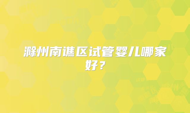 滁州南谯区试管婴儿哪家好?