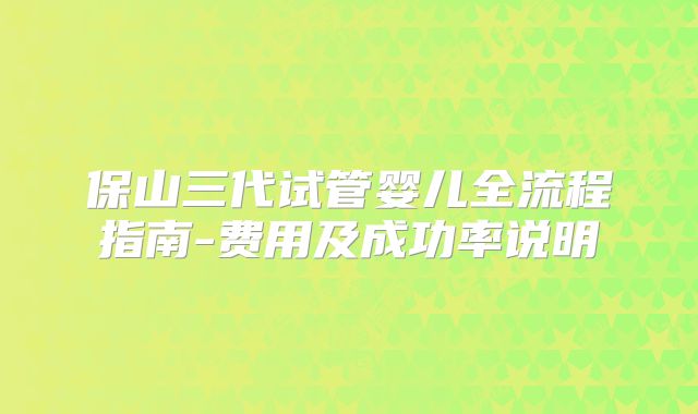 保山三代试管婴儿全流程指南-费用及成功率说明