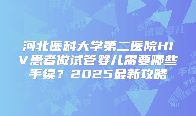 河北医科大学第二医院HIV患者做试管婴儿需要哪些手续?2025最新攻略