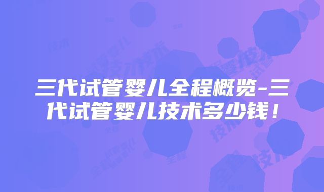 三代试管婴儿全程概览-三代试管婴儿技术多少钱!