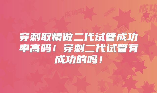 穿刺取精做二代试管成功率高吗!穿刺二代试管有成功的吗!