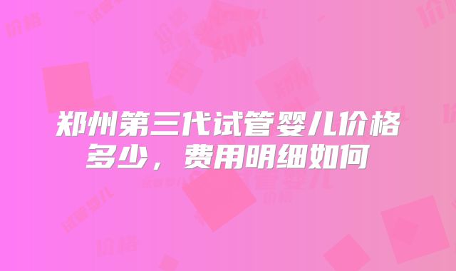 郑州第三代试管婴儿价格多少，费用明细如何