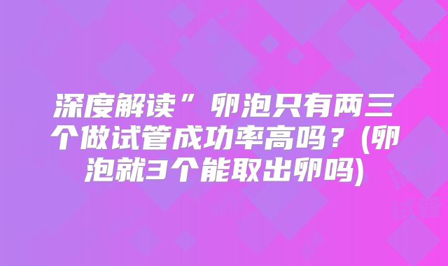 深度解读”卵泡只有两三个做试管成功率高吗?(卵泡就3个能取出卵吗)