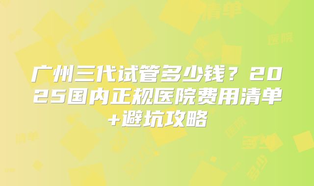 广州三代试管多少钱?2025国内正规医院费用清单+避坑攻略