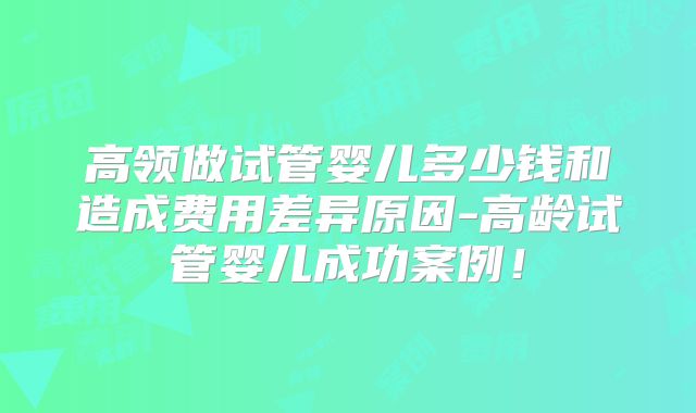高领做试管婴儿多少钱和造成费用差异原因-高龄试管婴儿成功案例!