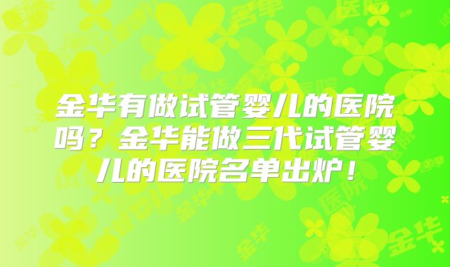 金华有做试管婴儿的医院吗?金华能做三代试管婴儿的医院名单出炉!