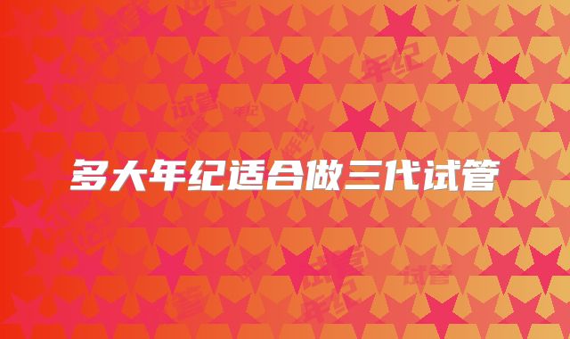 多大年纪适合做三代试管