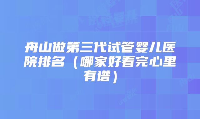 舟山做第三代试管婴儿医院排名(哪家好看完心里有谱)