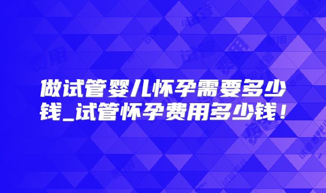 做试管婴儿怀孕需要多少钱_试管怀孕费用多少钱!