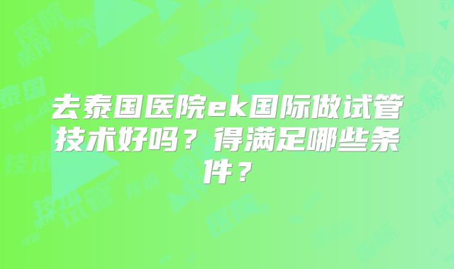 去泰国医院ek国际做试管技术好吗？得满足哪些条件？
