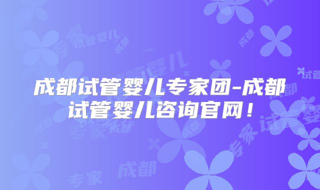 成都试管婴儿专家团-成都试管婴儿咨询官网！