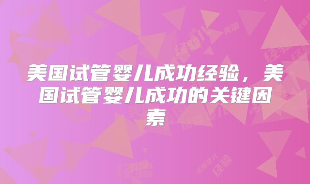 美国试管婴儿成功经验，美国试管婴儿成功的关键因素