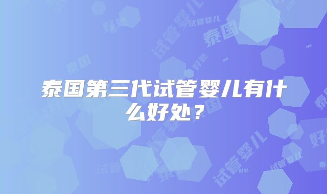 泰国第三代试管婴儿有什么好处?