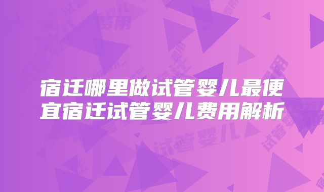 宿迁哪里做试管婴儿最便宜宿迁试管婴儿费用解析