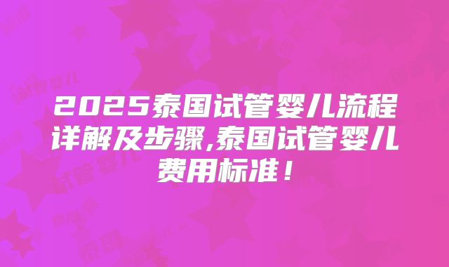 2025泰国试管婴儿流程详解及步骤,泰国试管婴儿费用标准！