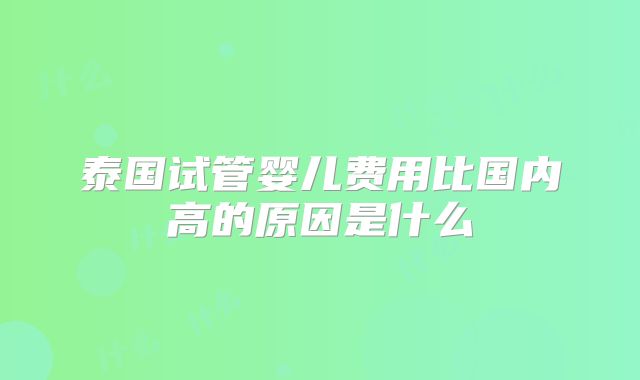 泰国试管婴儿费用比国内高的原因是什么