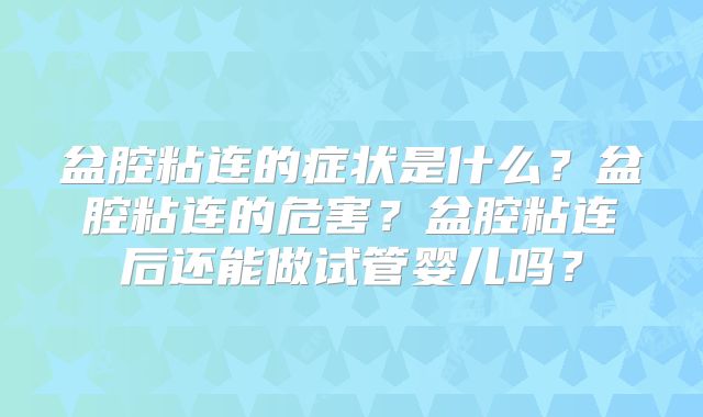 盆腔粘连的症状是什么？盆腔粘连的危害？盆腔粘连后还能做试管婴儿吗？
