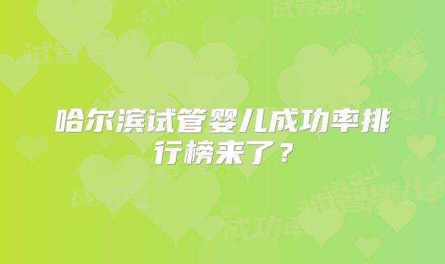 哈尔滨试管婴儿成功率排行榜来了?