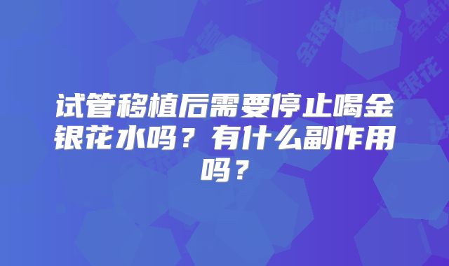 试管移植后需要停止喝金银花水吗？有什么副作用吗？