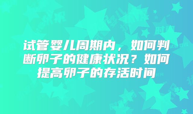 试管婴儿周期内，如何判断卵子的健康状况？如何提高卵子的存活时间