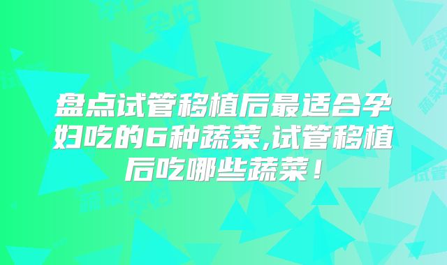 盘点试管移植后最适合孕妇吃的6种蔬菜,试管移植后吃哪些蔬菜！