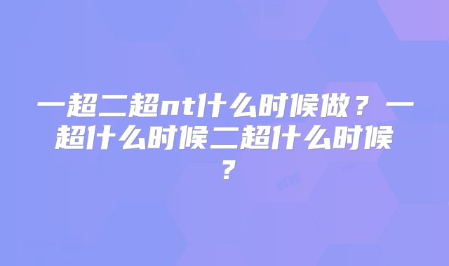 一超二超nt什么时候做?一超什么时候二超什么时候?