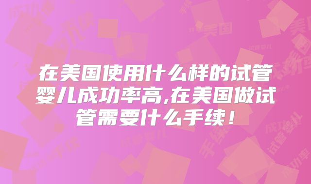 在美国使用什么样的试管婴儿成功率高,在美国做试管需要什么手续！