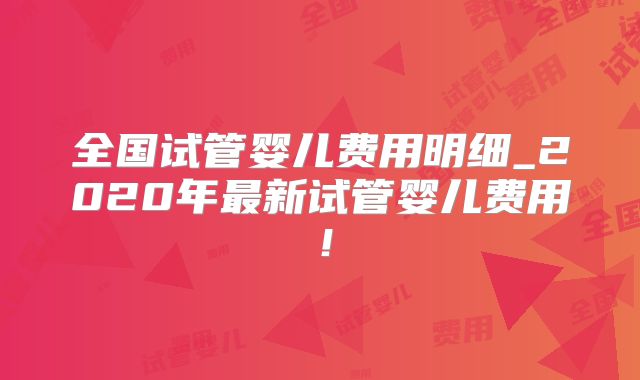 全国试管婴儿费用明细_2020年最新试管婴儿费用!
