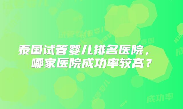 泰国试管婴儿排名医院， 哪家医院成功率较高？