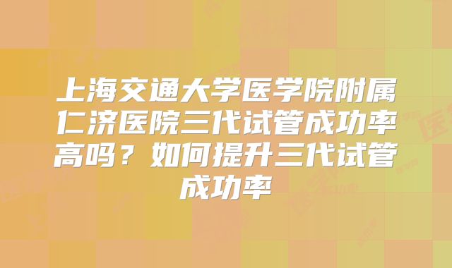 上海交通大学医学院附属仁济医院三代试管成功率高吗？如何提升三代试管成功率