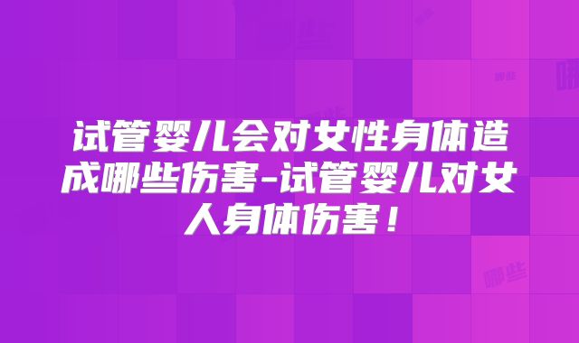 试管婴儿会对女性身体造成哪些伤害-试管婴儿对女人身体伤害!