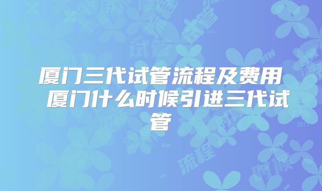 厦门三代试管流程及费用 厦门什么时候引进三代试管