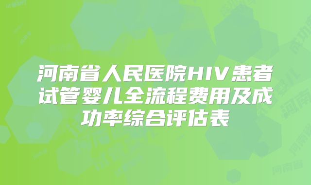 河南省人民医院HIV患者试管婴儿全流程费用及成功率综合评估表