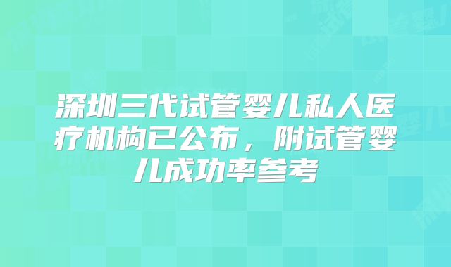 深圳三代试管婴儿私人医疗机构已公布，附试管婴儿成功率参考