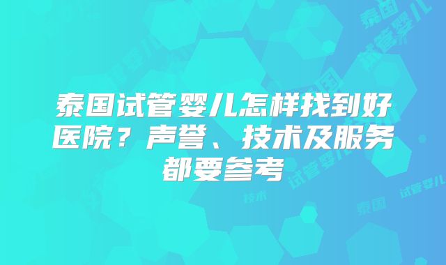 泰国试管婴儿怎样找到好医院?声誉、技术及服务都要参考