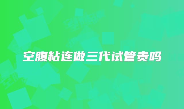 空腹粘连做三代试管贵吗