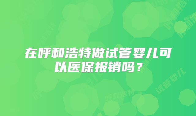在呼和浩特做试管婴儿可以医保报销吗?