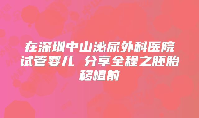 在深圳中山泌尿外科医院试管婴儿 分享全程之胚胎移植前