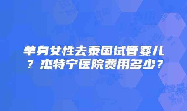 单身女性去泰国试管婴儿?杰特宁医院费用多少?