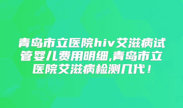 青岛市立医院hiv艾滋病试管婴儿费用明细,青岛市立医院艾滋病检测几代!